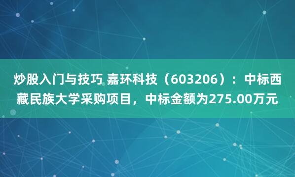 炒股入门与技巧 嘉环科技（603206）：中标西藏民族大学采购项目，中标金额为275.00万元