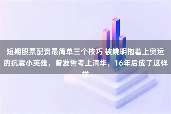 短期股票配资最简单三个技巧 被姚明抱着上奥运的抗震小英雄,曾发誓考上清华,16年后成了这样