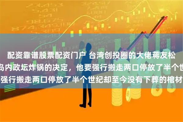 配资靠谱股票配资门户 台湾创投圈的大佬蒋友松最近砸出了一个让整个岛内政坛炸锅的决定,他要强行搬走两口停放了半个世纪却至今没有下葬的棺材