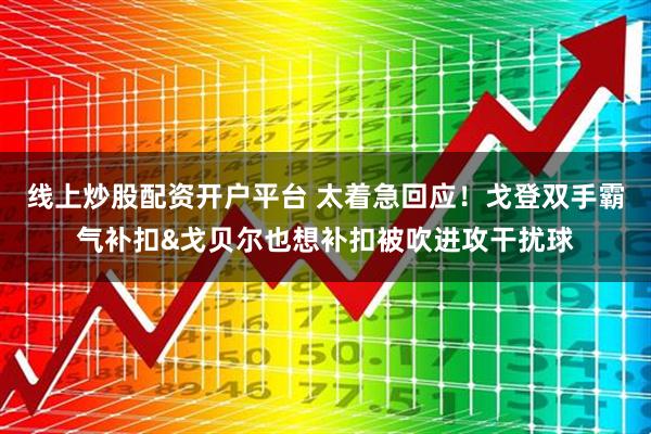 线上炒股配资开户平台 太着急回应！戈登双手霸气补扣&戈贝尔也想补扣被吹进攻干扰球