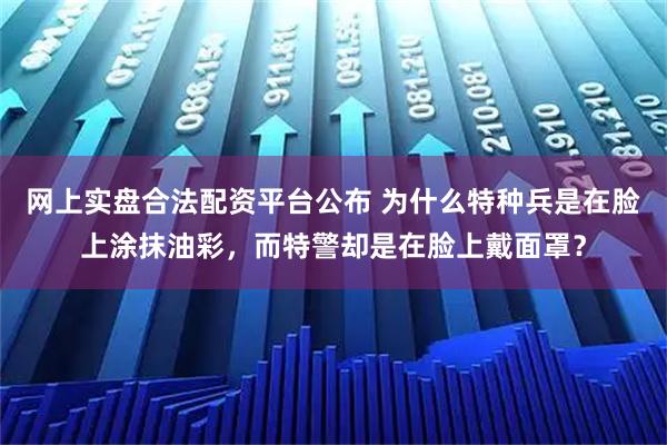 网上实盘合法配资平台公布 为什么特种兵是在脸上涂抹油彩，而特警却是在脸上戴面罩？