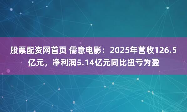股票配资网首页 儒意电影：2025年营收126.5亿元，净利润5.14亿元同比扭亏为盈