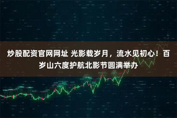 炒股配资官网网址 光影载岁月，流水见初心！百岁山六度护航北影节圆满举办