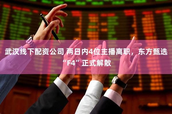 武汉线下配资公司 两日内4位主播离职，东方甄选“F4”正式解散