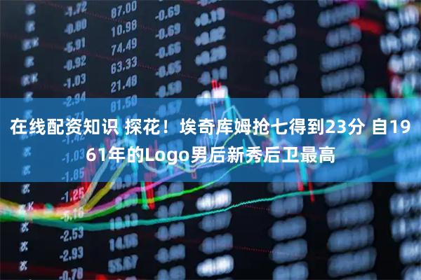 在线配资知识 探花！埃奇库姆抢七得到23分 自1961年的Logo男后新秀后卫最高