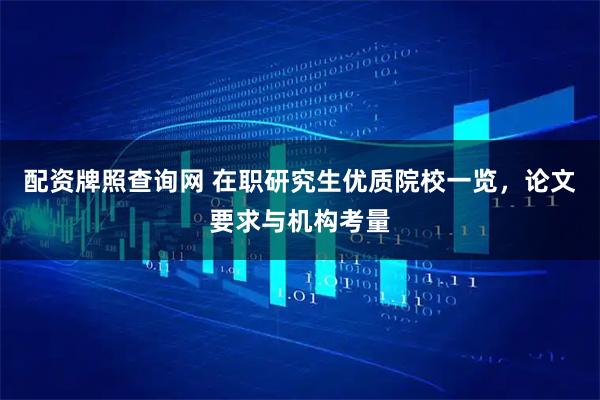 配资牌照查询网 在职研究生优质院校一览，论文要求与机构考量