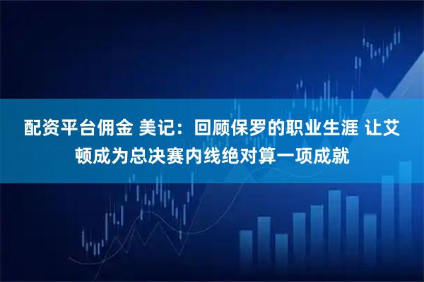 配资平台佣金 美记：回顾保罗的职业生涯 让艾顿成为总决赛内线绝对算一项成就