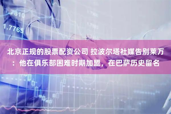 北京正规的股票配资公司 拉波尔塔社媒告别莱万：他在俱乐部困难时期加盟，在巴萨历史留名