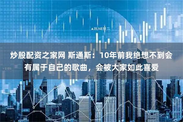 炒股配资之家网 斯通斯：10年前我绝想不到会有属于自己的歌曲，会被大家如此喜爱