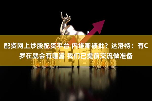 配资网上炒股配资平台 内维斯被批？达洛特：有C罗在就会有喧嚣 我们已提前交流做准备