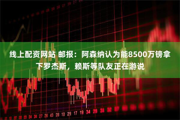线上配资网站 邮报：阿森纳认为能8500万镑拿下罗杰斯，赖斯等队友正在游说
