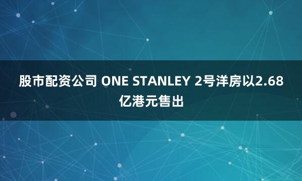 股市配资公司 ONE STANLEY 2号洋房以2.68亿港元售出
