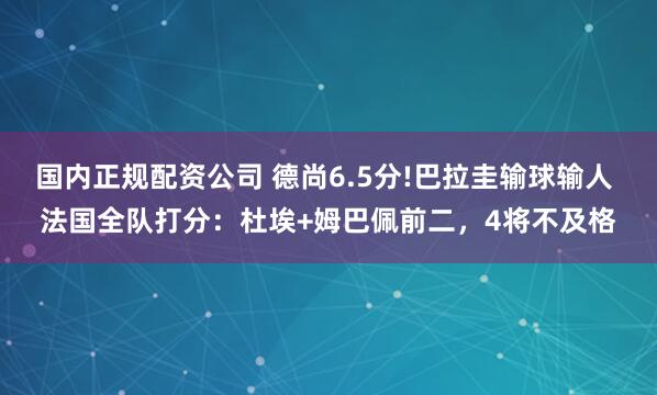 国内正规配资公司 德尚6.5分!巴拉圭输球输人 法国全队打分:杜埃+姆巴佩前二,4将不及格