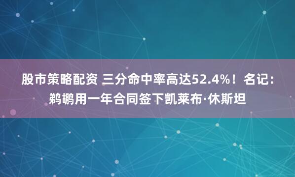 股市策略配资 三分命中率高达52.4%！名记：鹈鹕用一年合同签下凯莱布·休斯坦