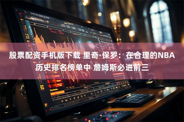 股票配资手机版下载 里奇·保罗：在合理的NBA历史排名榜单中 詹姆斯必进前三