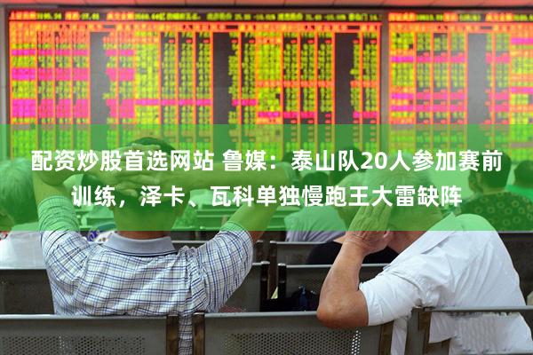 配资炒股首选网站 鲁媒：泰山队20人参加赛前训练，泽卡、瓦科单独慢跑王大雷缺阵
