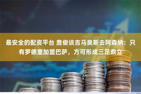 最安全的配资平台 詹俊谈吉马良斯去阿森纳：只有罗德里加盟巴萨，方可形成三足鼎立
