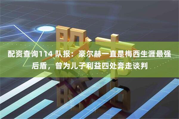 配资查询114 队报：豪尔赫一直是梅西生涯最强后盾，曾为儿子利益四处奔走谈判