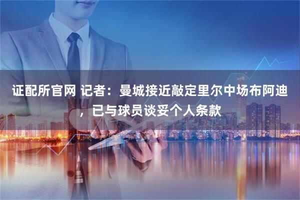 证配所官网 记者：曼城接近敲定里尔中场布阿迪，已与球员谈妥个人条款