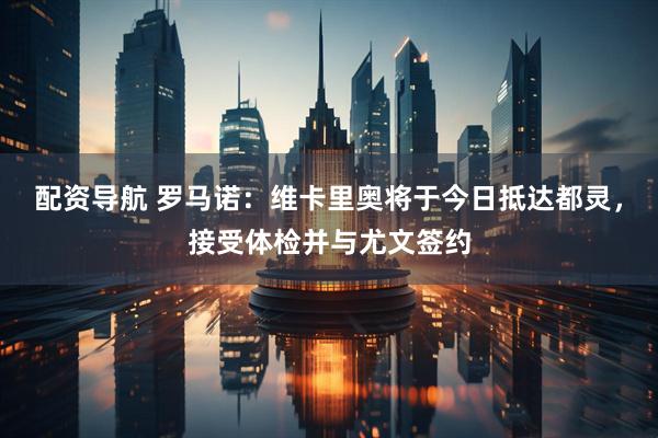 配资导航 罗马诺：维卡里奥将于今日抵达都灵，接受体检并与尤文签约
