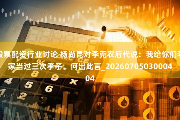 股票配资行业讨论 杨尚昆对李克农后代说：我给你们李家当过三次孝子，何出此言_20260705030004