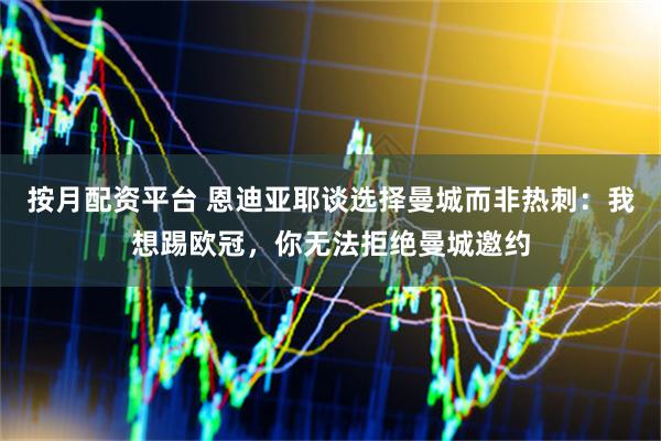 按月配资平台 恩迪亚耶谈选择曼城而非热刺：我想踢欧冠，你无法拒绝曼城邀约