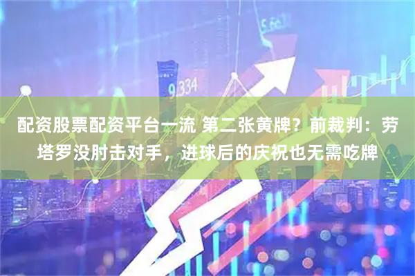配资股票配资平台一流 第二张黄牌？前裁判：劳塔罗没肘击对手，进球后的庆祝也无需吃牌