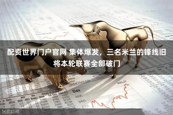 配资世界门户官网 集体爆发，三名米兰的锋线旧将本轮联赛全部破门