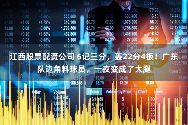 江西股票配资公司 6记三分,轰22分4板!广东队边角料球员,一夜变成了大腿