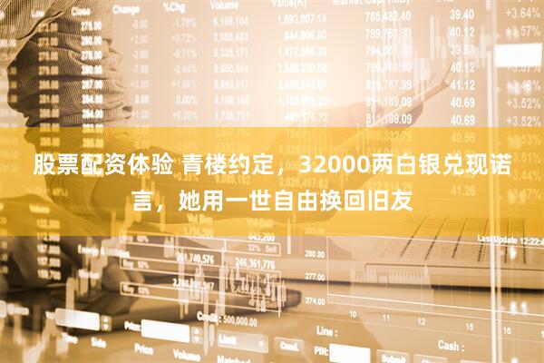 股票配资体验 青楼约定，32000两白银兑现诺言，她用一世自由换回旧友